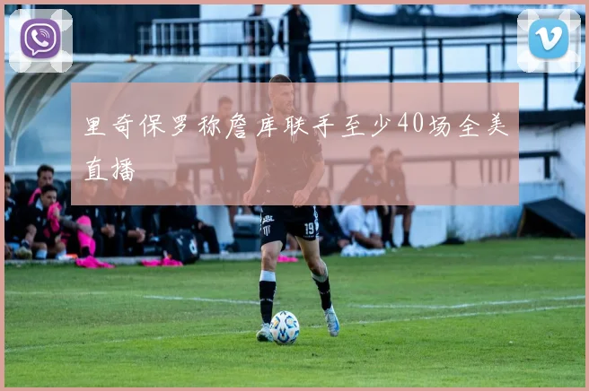 里奇保罗称詹库联手至少40场全美直播