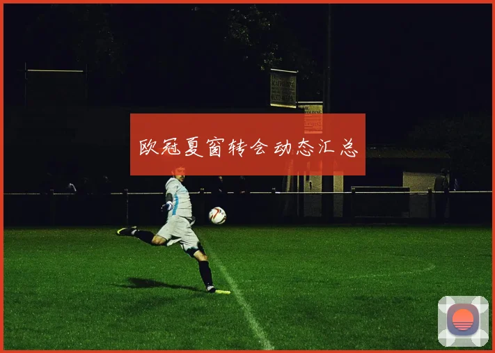 欧冠夏窗转会动态汇总